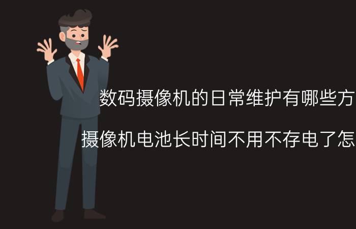 数码摄像机的日常维护有哪些方法 摄像机电池长时间不用不存电了怎么办？